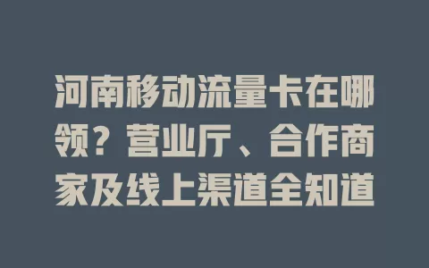 河南移动流量卡在哪领？营业厅、合作商家及线上渠道全知道