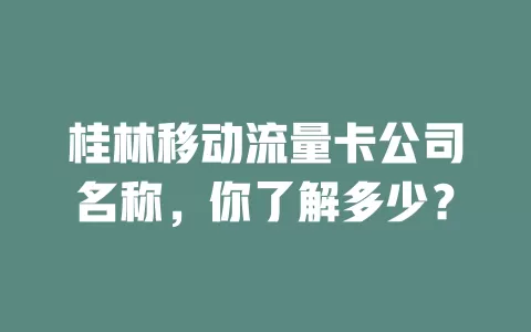 桂林移动流量卡公司名称，你了解多少？