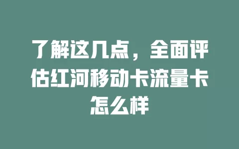 了解这几点，全面评估红河移动卡流量卡怎么样