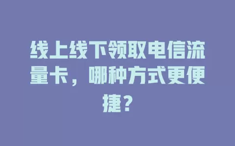 线上线下领取电信流量卡，哪种方式更便捷？
