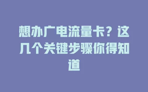 想办广电流量卡？这几个关键步骤你得知道