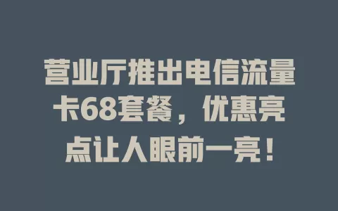 营业厅推出电信流量卡68套餐，优惠亮点让人眼前一亮！
