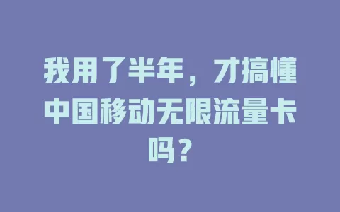 我用了半年，才搞懂中国移动无限流量卡吗？