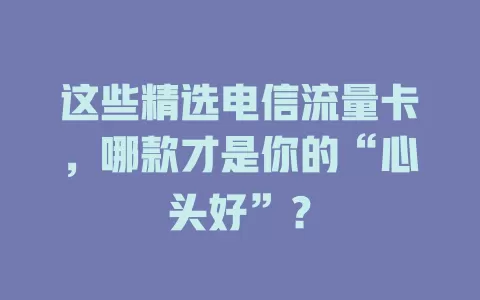 这些精选电信流量卡，哪款才是你的“心头好”？