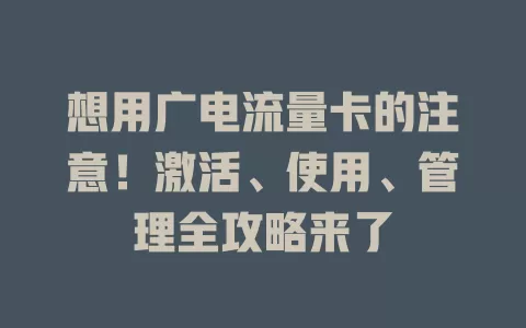 想用广电流量卡的注意！激活、使用、管理全攻略来了