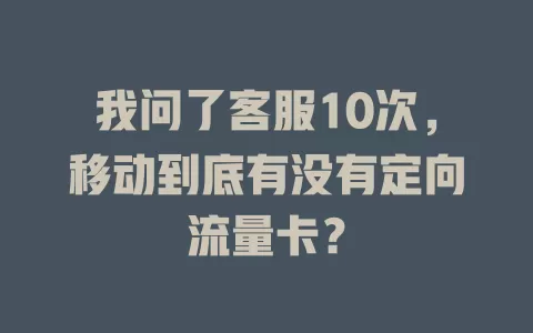 我问了客服10次，移动到底有没有定向流量卡？