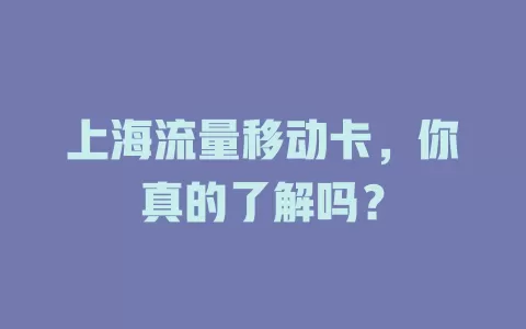 上海流量移动卡，你真的了解吗？