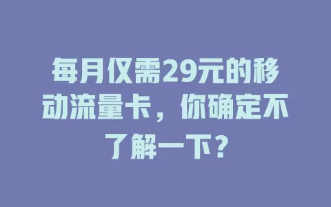 每月仅需29元的移动流量卡，你确定不了解一下？