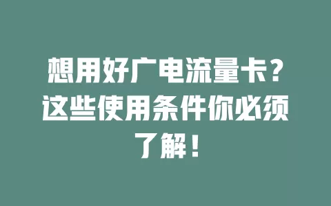 想用好广电流量卡？这些使用条件你必须了解！