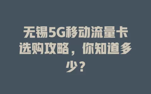 无锡5G移动流量卡选购攻略，你知道多少？