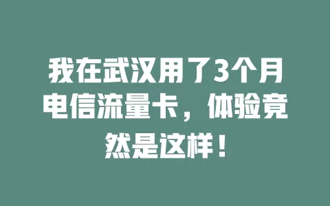 我在武汉用了3个月电信流量卡，体验竟然是这样！