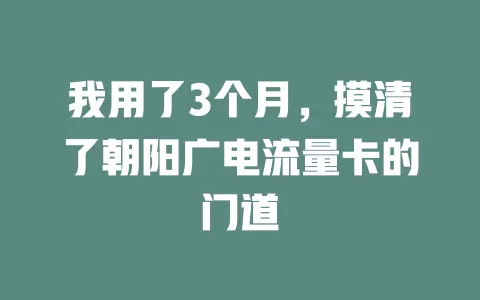 我用了3个月，摸清了朝阳广电流量卡的门道