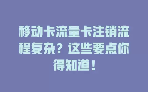 移动卡流量卡注销流程复杂？这些要点你得知道！