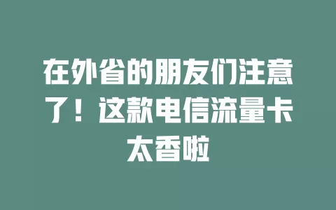 在外省的朋友们注意了！这款电信流量卡太香啦