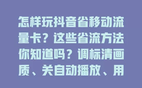 怎样玩抖音省移动流量卡？这些省流方法你知道吗？调标清画质、关自动播放、用WiFi、避加载慢，掌握技巧轻松省流！