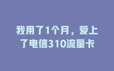 我用了1个月，爱上了电信310流量卡