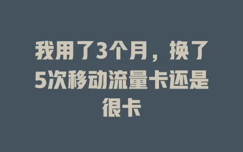 我用了3个月，换了5次移动流量卡还是很卡