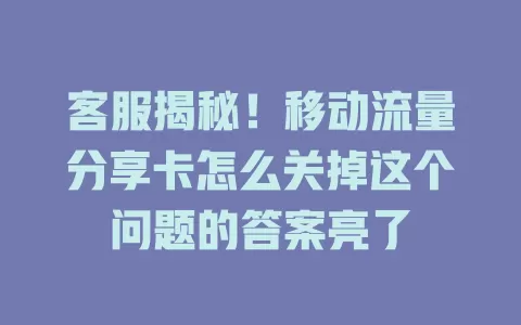 客服揭秘！移动流量分享卡怎么关掉这个问题的答案亮了