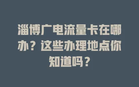淄博广电流量卡在哪办？这些办理地点你知道吗？