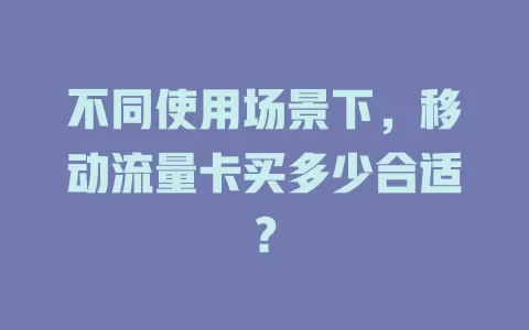 不同使用场景下，移动流量卡买多少合适？