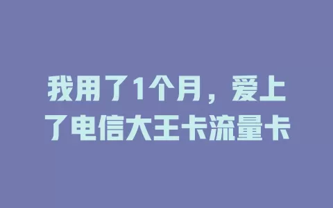 我用了1个月，爱上了电信大王卡流量卡