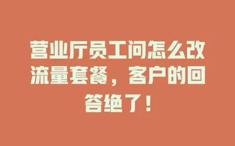 营业厅员工问怎么改流量套餐，客户的回答绝了！