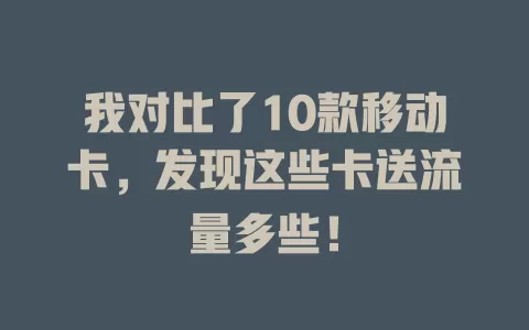 我对比了10款移动卡，发现这些卡送流量多些！