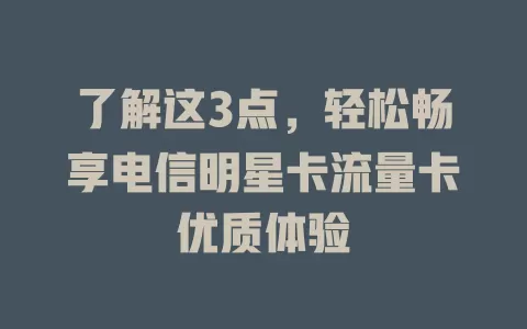 了解这3点，轻松畅享电信明星卡流量卡优质体验