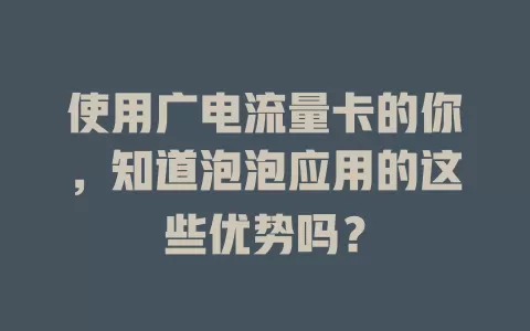 使用广电流量卡的你，知道泡泡应用的这些优势吗？