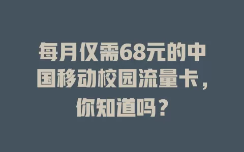 每月仅需68元的中国移动校园流量卡，你知道吗？