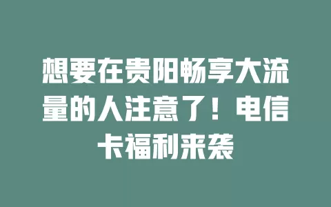 想要在贵阳畅享大流量的人注意了！电信卡福利来袭