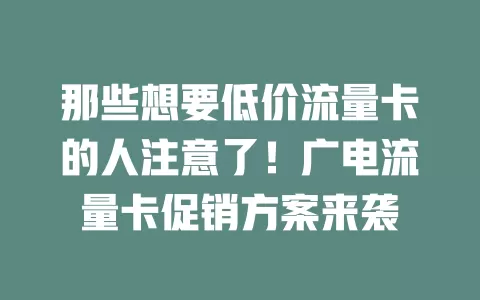 那些想要低价流量卡的人注意了！广电流量卡促销方案来袭
