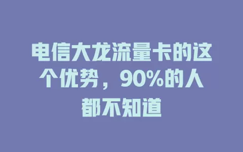电信大龙流量卡的这个优势，90%的人都不知道
