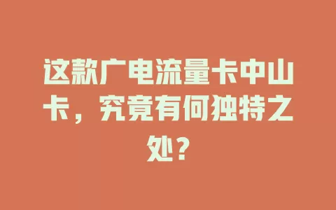 这款广电流量卡中山卡，究竟有何独特之处？