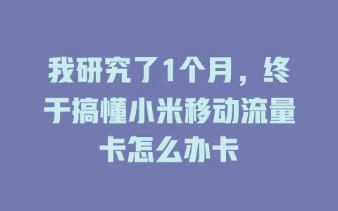 我研究了1个月，终于搞懂小米移动流量卡怎么办卡