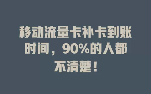 移动流量卡补卡到账时间，90%的人都不清楚！