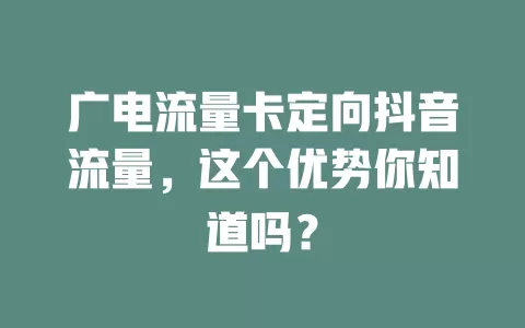 广电流量卡定向抖音流量，这个优势你知道吗？