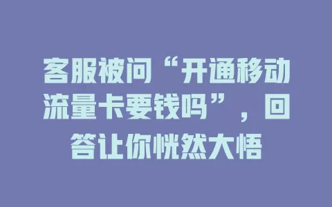 客服被问“开通移动流量卡要钱吗”，回答让你恍然大悟