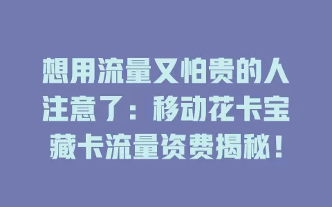 想用流量又怕贵的人注意了：移动花卡宝藏卡流量资费揭秘！