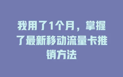 我用了1个月，掌握了最新移动流量卡推销方法