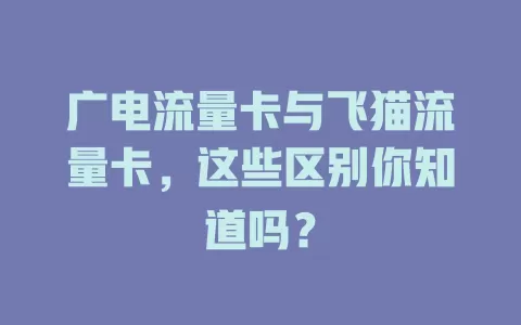广电流量卡与飞猫流量卡，这些区别你知道吗？
