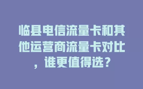 临县电信流量卡和其他运营商流量卡对比，谁更值得选？