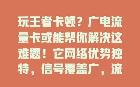 玩王者卡顿？广电流量卡或能帮你解决这难题！它网络优势独特，信号覆盖广，流量足网速快，团战不卡顿，为你打造流畅游戏环境，提升王者体验！