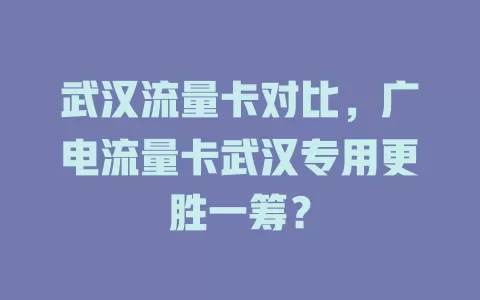 武汉流量卡对比，广电流量卡武汉专用更胜一筹？