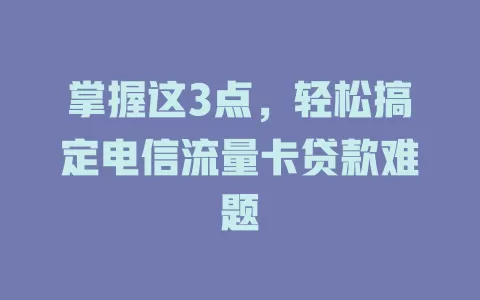 掌握这3点，轻松搞定电信流量卡贷款难题