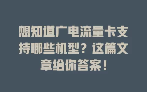 想知道广电流量卡支持哪些机型？这篇文章给你答案！
