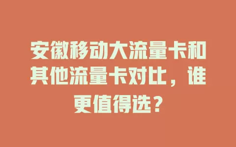 安徽移动大流量卡和其他流量卡对比，谁更值得选？