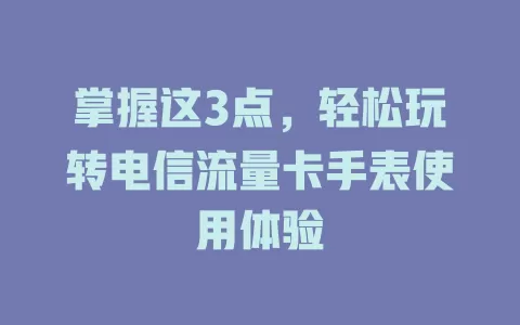 掌握这3点，轻松玩转电信流量卡手表使用体验