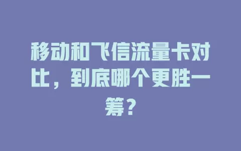 移动和飞信流量卡对比，到底哪个更胜一筹？