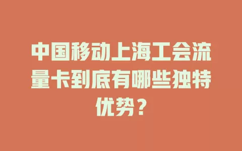 中国移动上海工会流量卡到底有哪些独特优势？